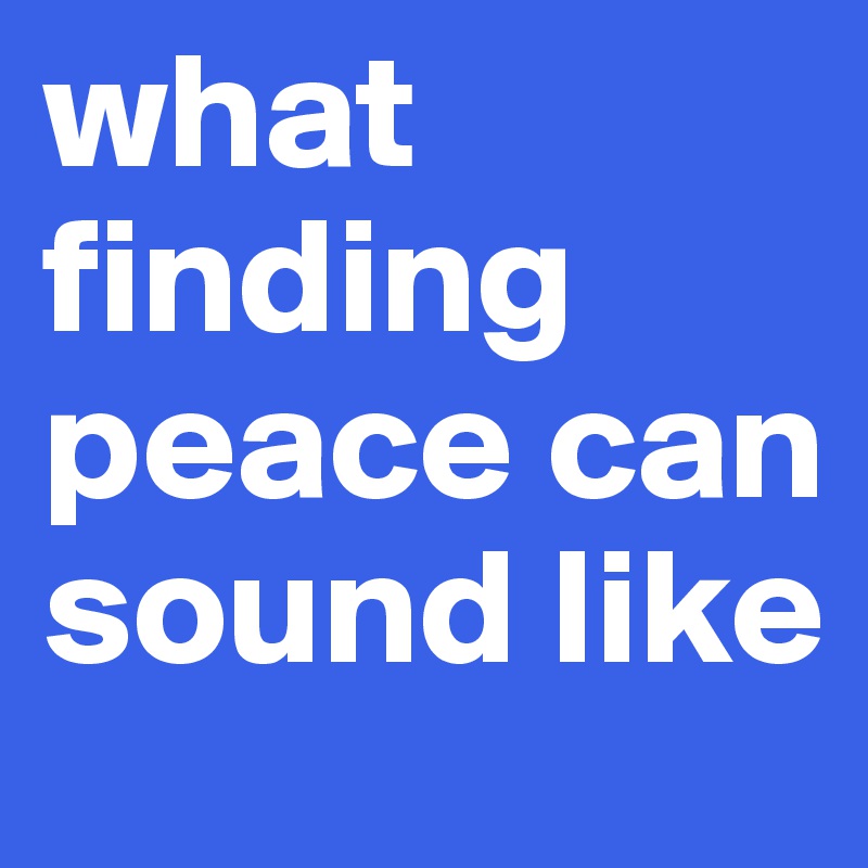 what finding peace can sound like