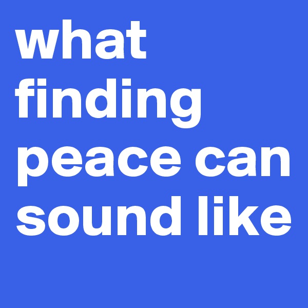 what finding peace can sound like