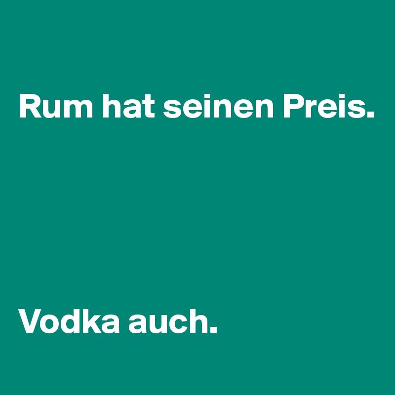 

Rum hat seinen Preis.





Vodka auch.