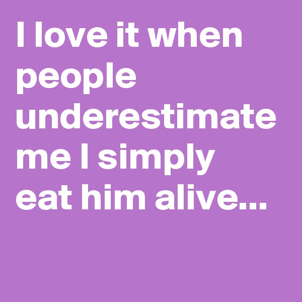 I love it when people underestimate me I simply eat him alive...