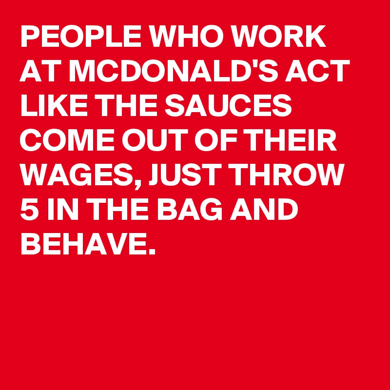 PEOPLE WHO WORK AT MCDONALD'S ACT LIKE THE SAUCES COME OUT OF THEIR WAGES, JUST THROW 5 IN THE BAG AND BEHAVE. 


