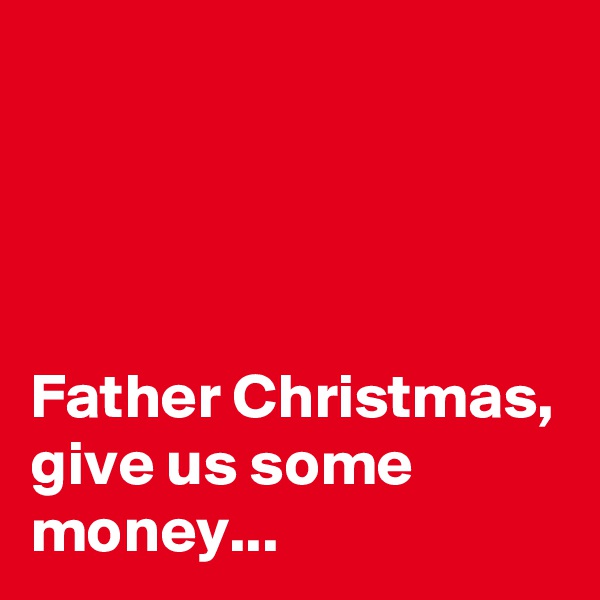 




Father Christmas, give us some money...