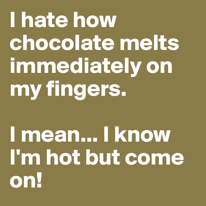 I hate how chocolate melts immediately on my fingers.

I mean... I know I'm hot but come on!