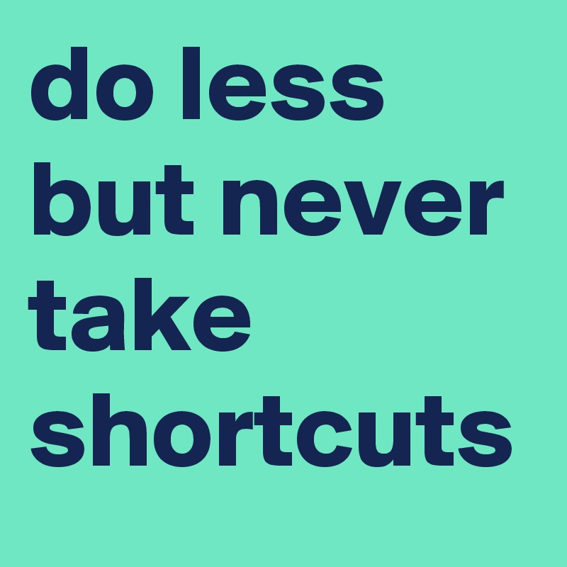 do less but never take shortcuts
