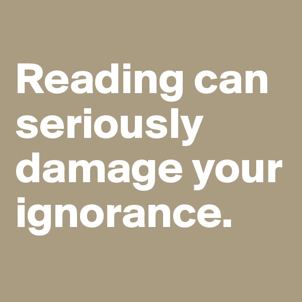 
Reading can seriously damage your ignorance.
