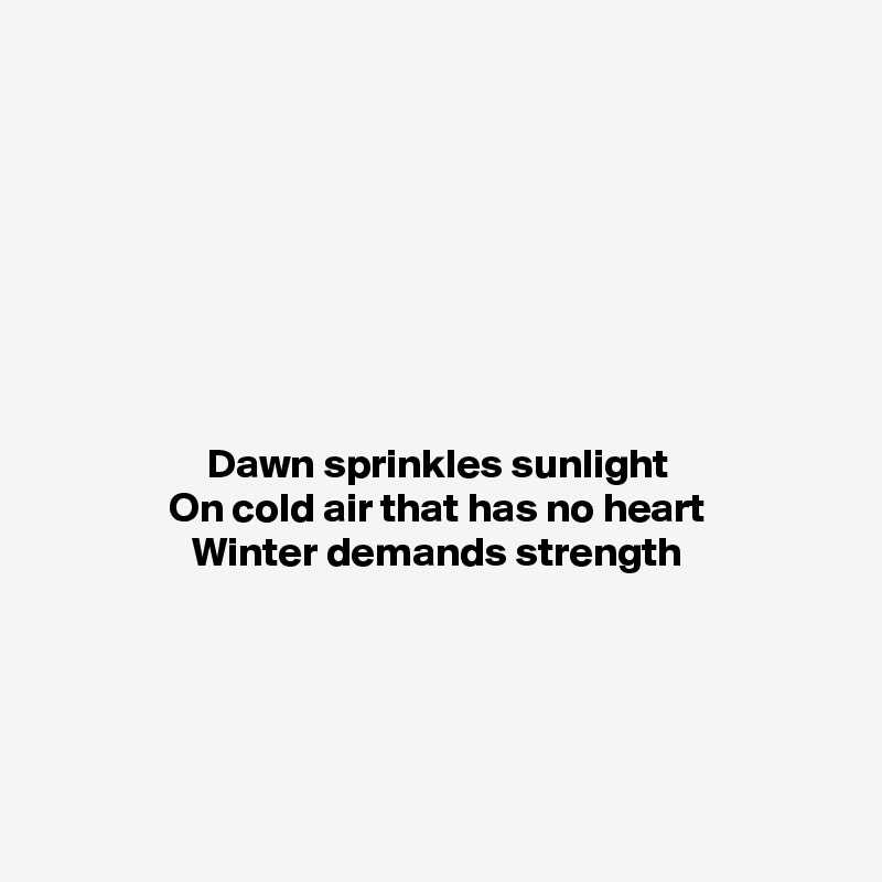 








Dawn sprinkles sunlight
On cold air that has no heart
Winter demands strength




