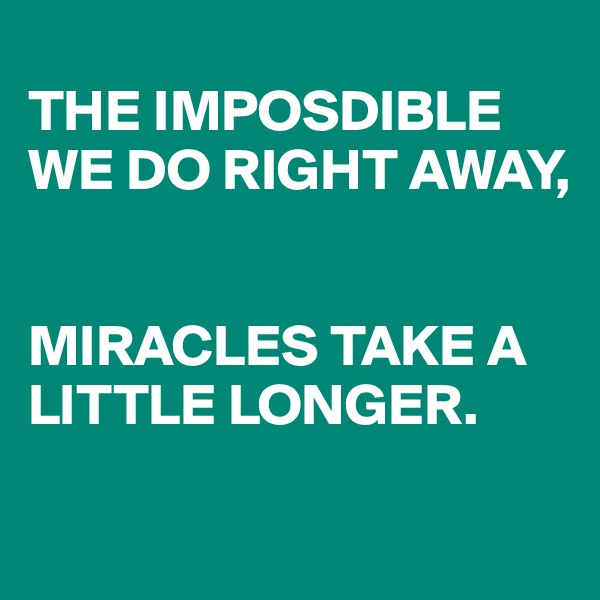 
THE IMPOSDIBLE WE DO RIGHT AWAY,


MIRACLES TAKE A LITTLE LONGER.

