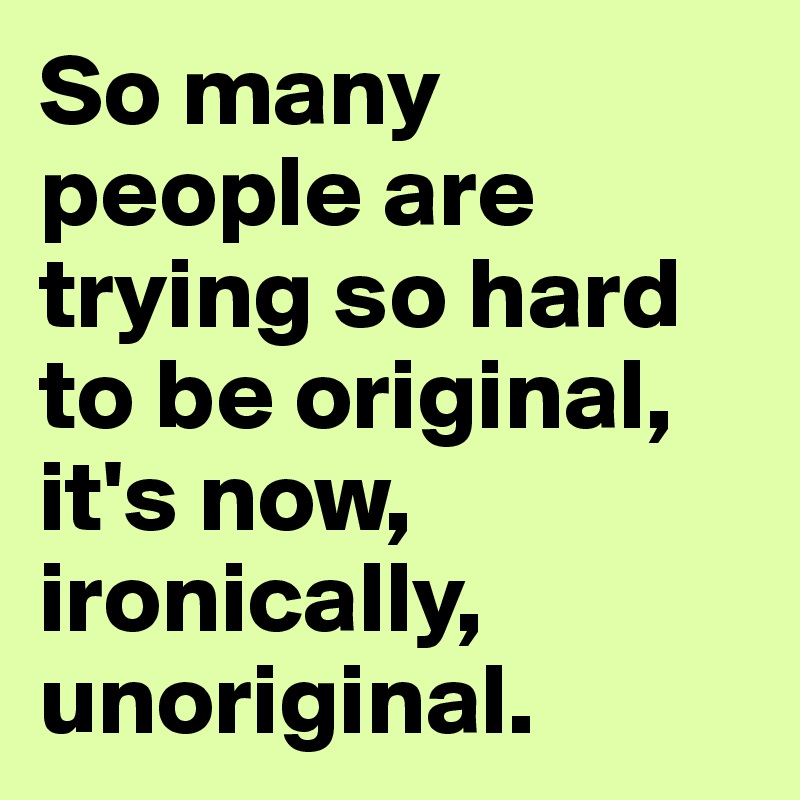 So many people are trying so hard to be original, it's now, ironically, unoriginal. 
