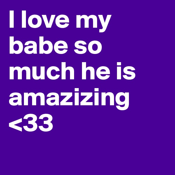 I love my babe so much he is amazizing <33
