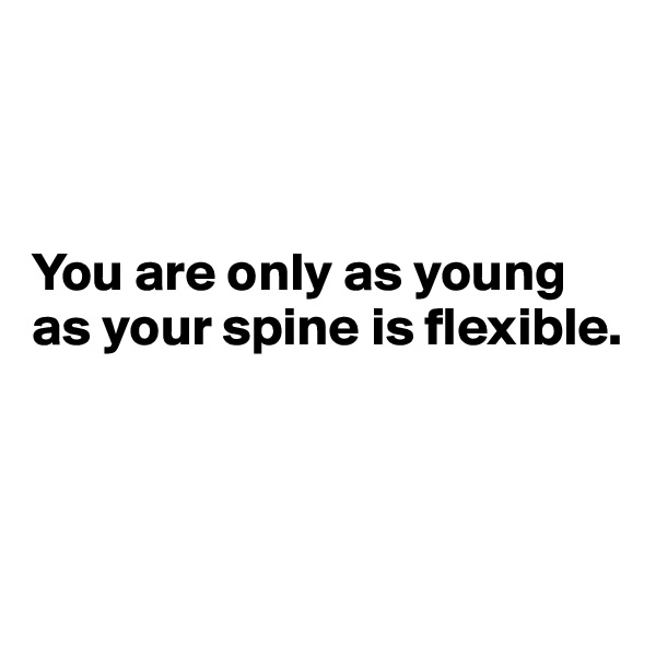 



You are only as young as your spine is flexible.



