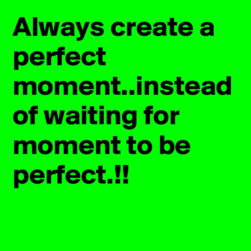 Always create a perfect moment..instead of waiting for moment to be perfect.!!