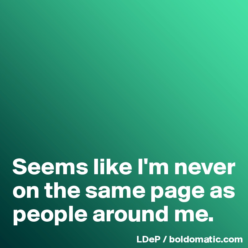 





Seems like I'm never on the same page as people around me. 