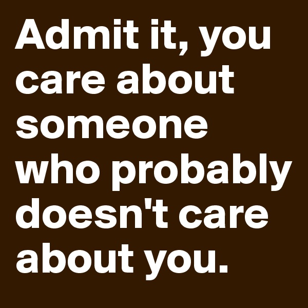 Admit it, you care about someone who probably doesn't care about you.
