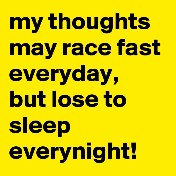 my thoughts may race fast everyday, but lose to sleep everynight!