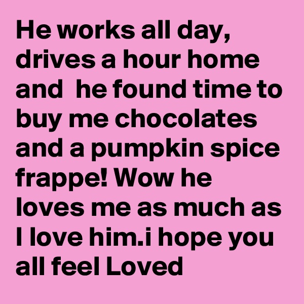 He works all day, drives a hour home and  he found time to buy me chocolates and a pumpkin spice frappe! Wow he loves me as much as I love him.i hope you all feel Loved 