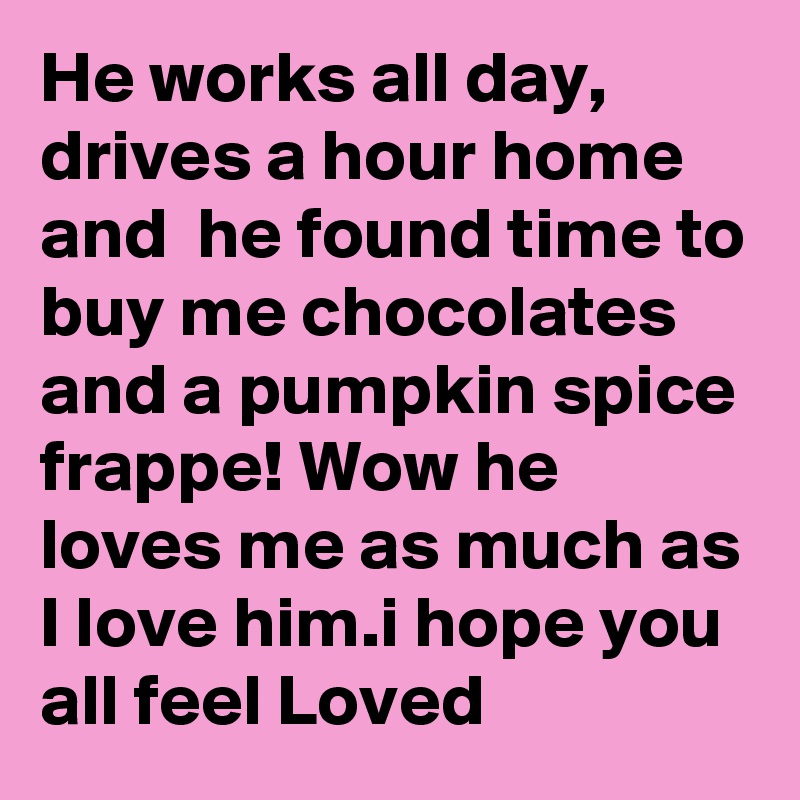 He works all day, drives a hour home and  he found time to buy me chocolates and a pumpkin spice frappe! Wow he loves me as much as I love him.i hope you all feel Loved 