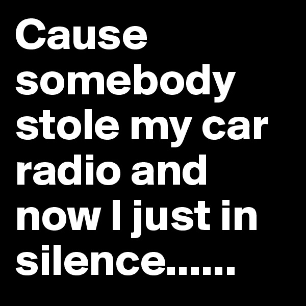 Cause somebody stole my car radio and now I just in silence......
