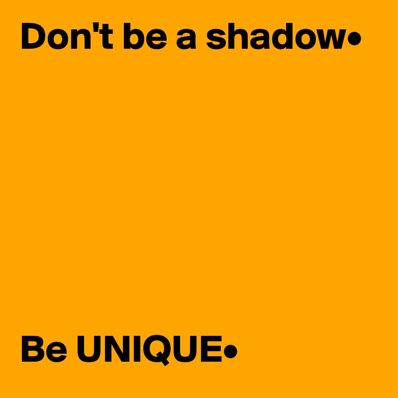 Don't be a shadow•







Be UNIQUE•