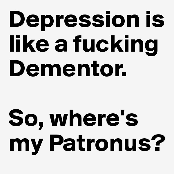 Depression is like a fucking Dementor.

So, where's my Patronus?