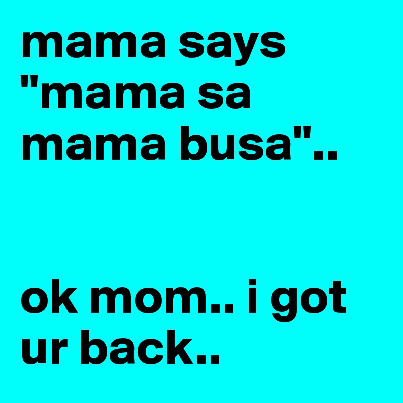 mama says "mama sa mama busa".. 


ok mom.. i got ur back..