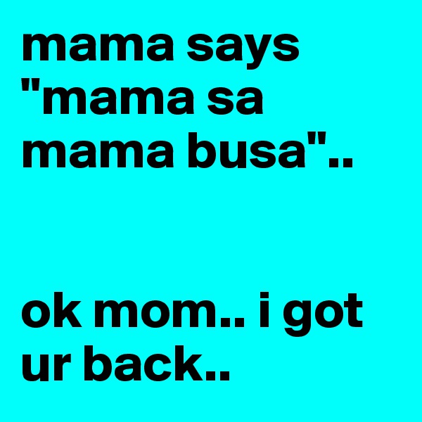 mama says "mama sa mama busa".. 


ok mom.. i got ur back..