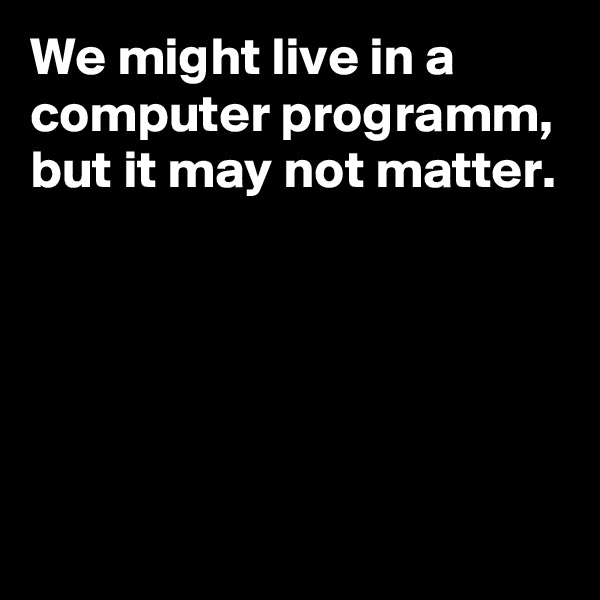 We might live in a computer programm, but it may not matter.






