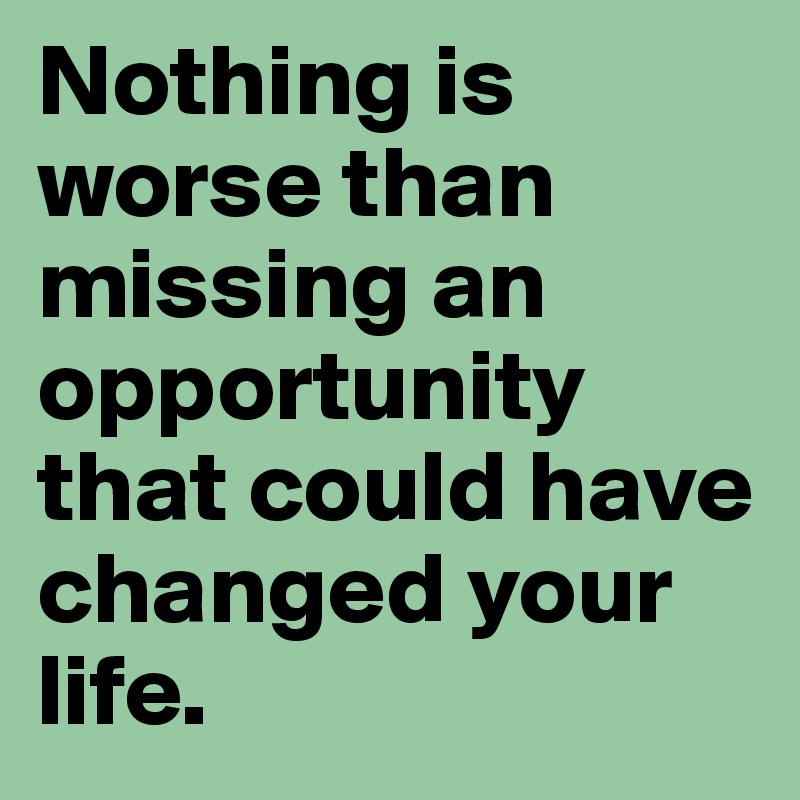Nothing is worse than missing an opportunity that could have changed your life.