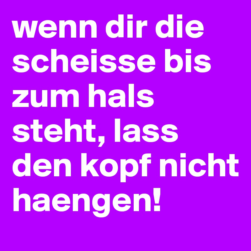 wenn dir die scheisse bis zum hals steht, lass den kopf nicht haengen!
