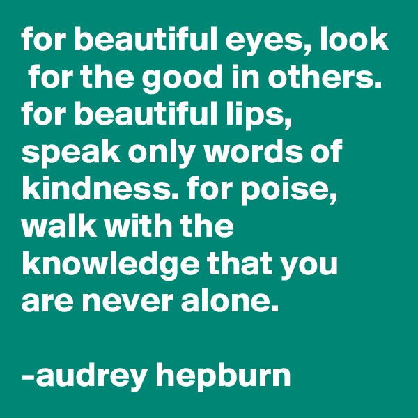 for beautiful eyes, look  for the good in others. for beautiful lips, speak only words of kindness. for poise, walk with the knowledge that you are never alone.

-audrey hepburn