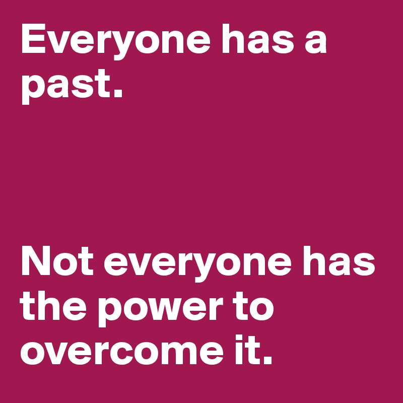 Everyone has a past.



Not everyone has the power to overcome it.