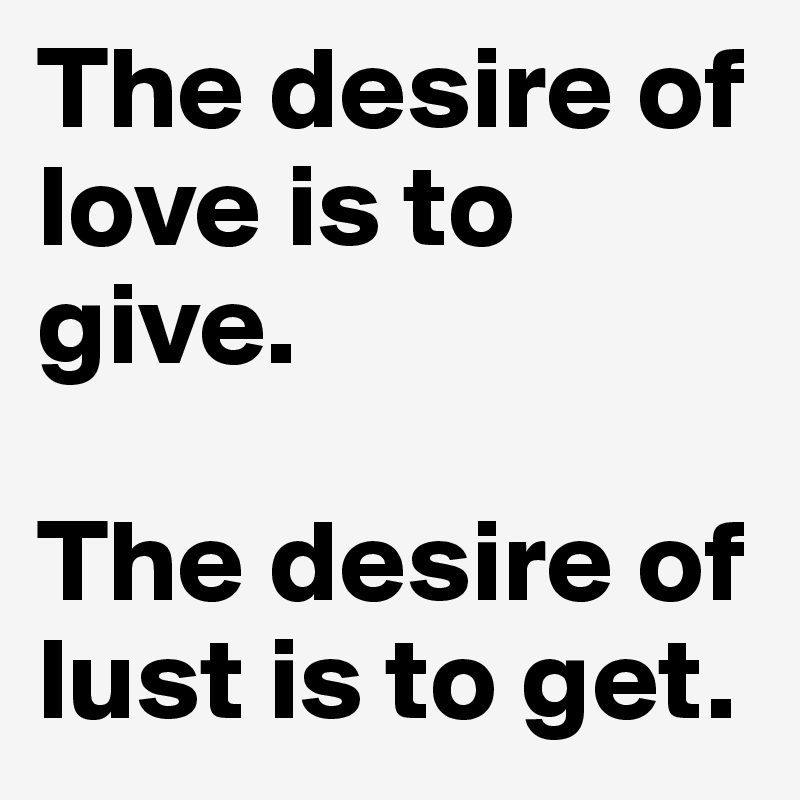 The desire of love is to give.

The desire of lust is to get.