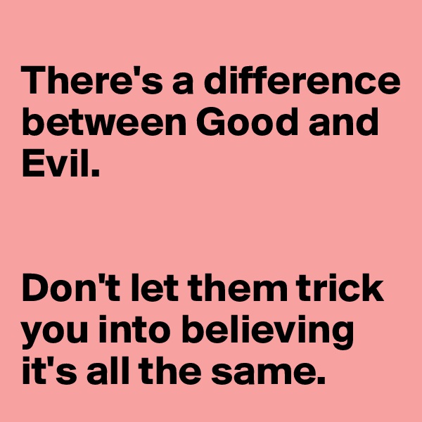 
There's a difference between Good and Evil. 


Don't let them trick you into believing it's all the same.