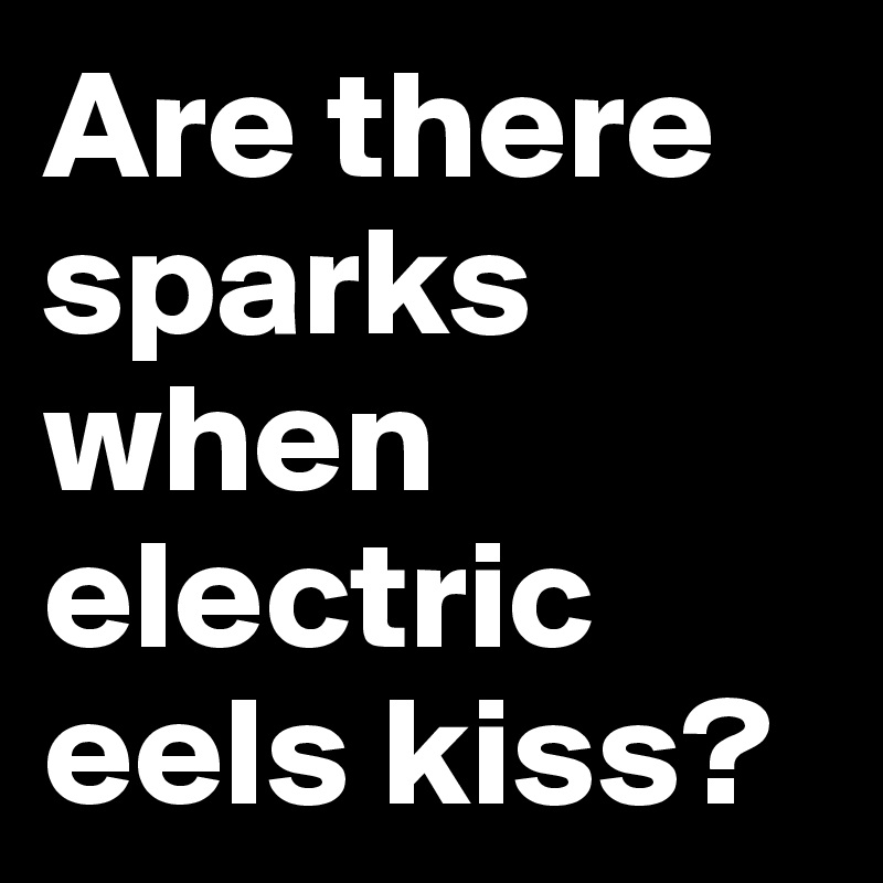 Are there sparks when electric eels kiss?