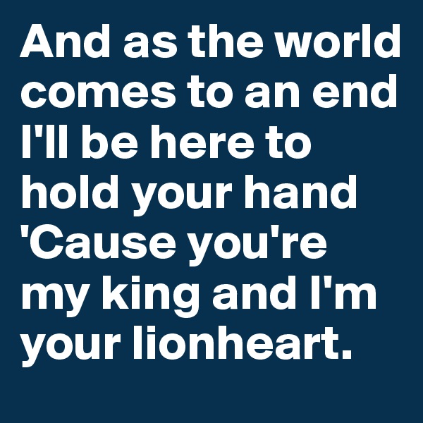 And as the world comes to an end
I'll be here to hold your hand
'Cause you're my king and I'm your lionheart.