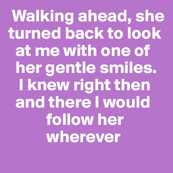  Walking ahead, she turned back to look 
  at me with one of  
  her gentle smiles. 
   I knew right then  
  and there I would 
           follow her   
           wherever