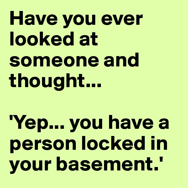 Have you ever looked at someone and thought...

'Yep... you have a person locked in your basement.' 