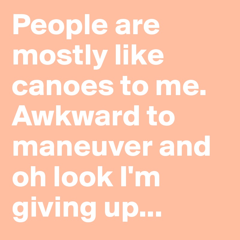 People are mostly like canoes to me. Awkward to maneuver and oh look I'm giving up... 