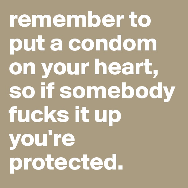 remember to put a condom on your heart, so if somebody fucks it up you're protected.
