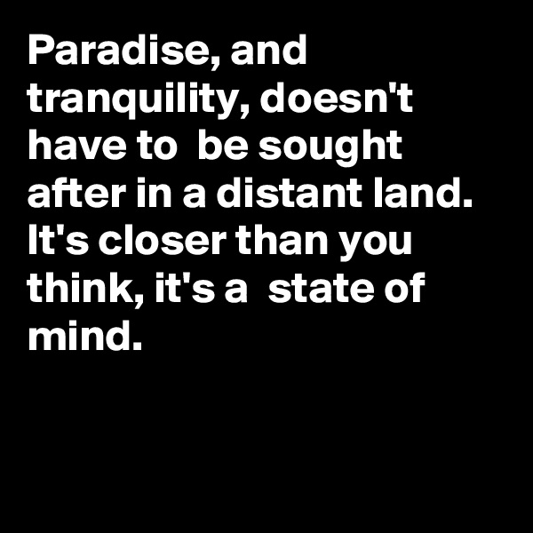 Paradise, and tranquility, doesn't have to  be sought after in a distant land. 
It's closer than you think, it's a  state of mind.


 