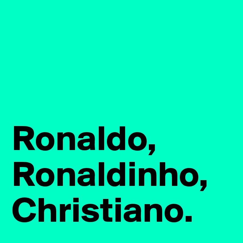 


Ronaldo, Ronaldinho, Christiano.