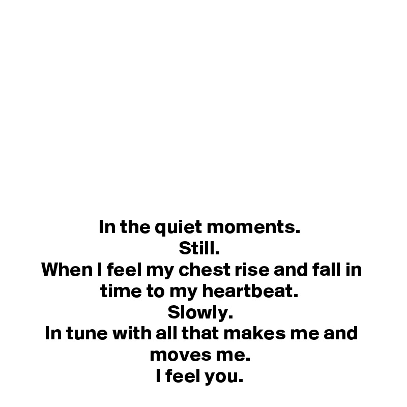 








In the quiet moments. 
Still. 
When I feel my chest rise and fall in time to my heartbeat. 
Slowly. 
In tune with all that makes me and moves me. 
I feel you. 