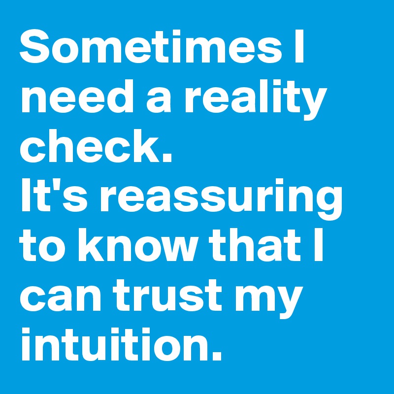 Sometimes I need a reality check. 
It's reassuring to know that I can trust my intuition.