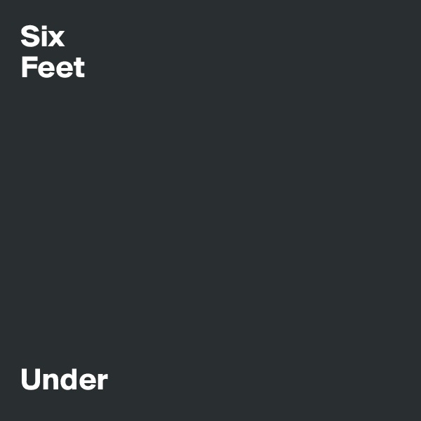 Six
Feet









Under