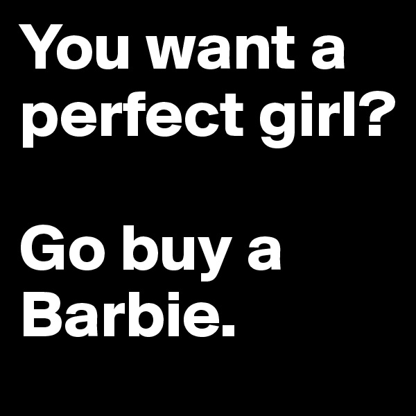 You want a perfect girl? 

Go buy a Barbie.