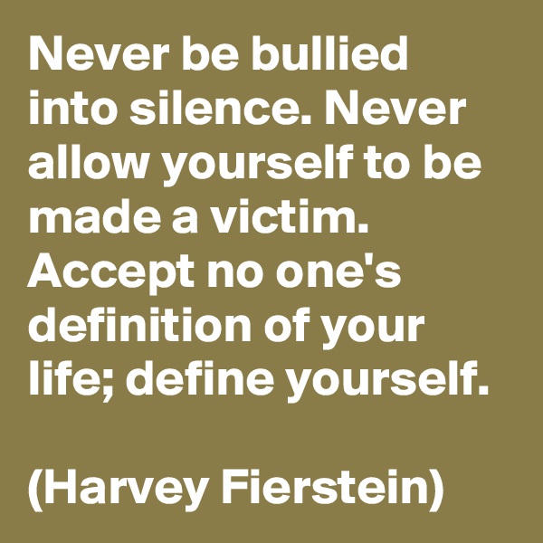 Never be bullied into silence. Never allow yourself to be made a victim. Accept no one's definition of your life; define yourself.

(Harvey Fierstein)