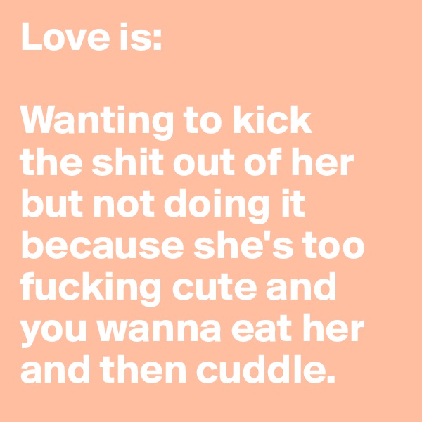 Love is:

Wanting to kick 
the shit out of her but not doing it because she's too fucking cute and you wanna eat her and then cuddle.