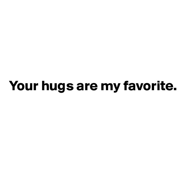 




Your hugs are my favorite.




