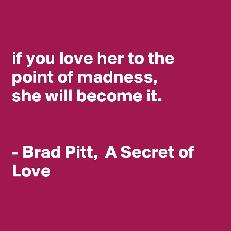 

if you love her to the point of madness,
she will become it.


- Brad Pitt,  A Secret of Love

