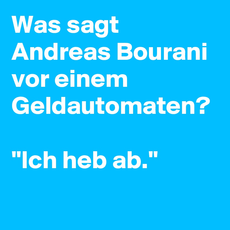 Was sagt Andreas Bourani vor einem Geldautomaten? 

"Ich heb ab."