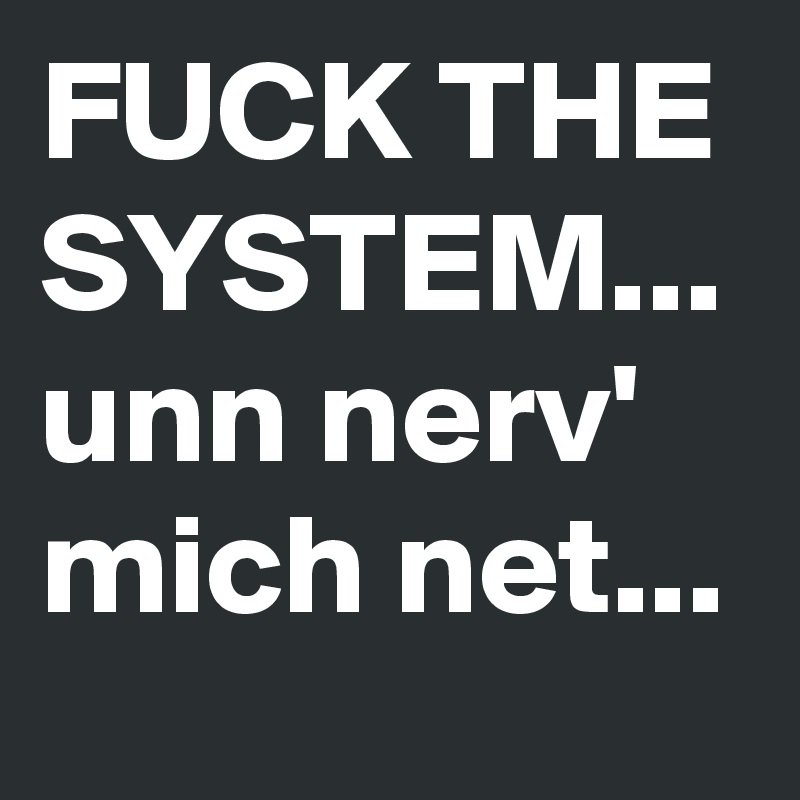 FUCK THE SYSTEM... unn nerv' mich net...